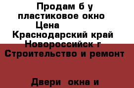 Продам б/у пластиковое окно › Цена ­ 1 000 - Краснодарский край, Новороссийск г. Строительство и ремонт » Двери, окна и перегородки   